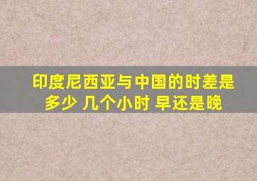 印度尼西亚与中国的时差是多少 几个小时 早还是晚